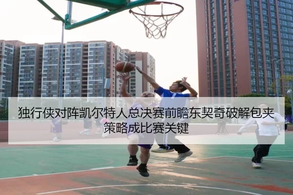 独行侠对阵凯尔特人总决赛前瞻东契奇破解包夹策略成比赛关键
