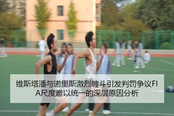 维斯塔潘与诺里斯激烈缠斗引发判罚争议FIA尺度难以统一的深层原因分析