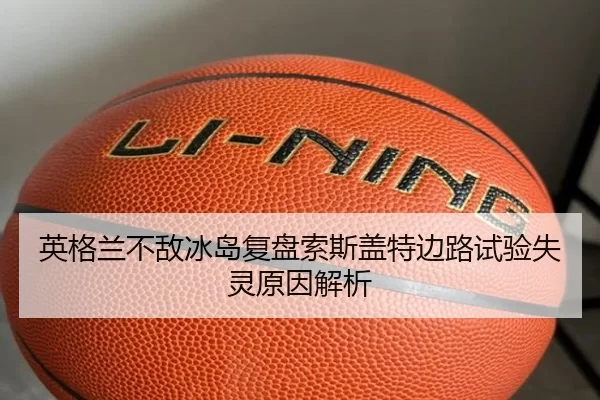 英格兰不敌冰岛复盘索斯盖特边路试验失灵原因解析